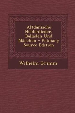 Cover of Altdanische Heldenlieder, Balladen Und Marchen - Primary Source Edition