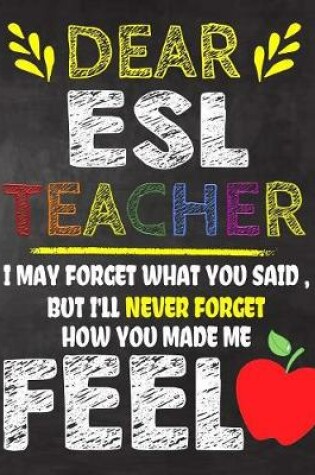 Cover of Dear ESL Teacher I May Forget What You Said, But I'll Never Forget How You Made Me Fell
