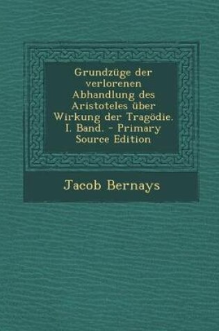 Cover of Grundzuge Der Verlorenen Abhandlung Des Aristoteles Uber Wirkung Der Tragodie. I. Band. - Primary Source Edition