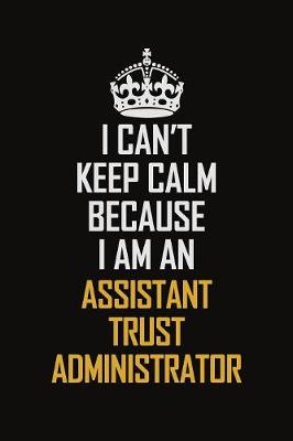 Book cover for I Can't Keep Calm Because I Am An Assistant Trust Administrator