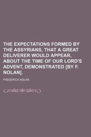 Cover of The Expectations Formed by the Assyrians, That a Great Deliverer Would Appear, about the Time of Our Lord's Advent, Demonstrated [By F. Nolan].