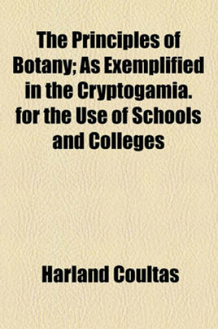 Cover of The Principles of Botany; As Exemplified in the Cryptogamia. for the Use of Schools and Colleges