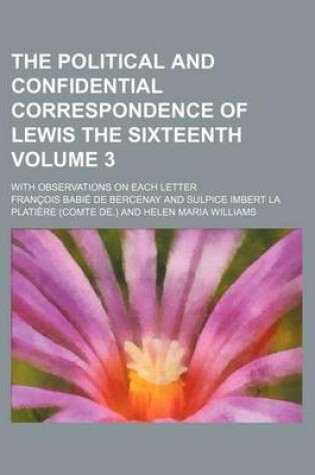 Cover of The Political and Confidential Correspondence of Lewis the Sixteenth Volume 3; With Observations on Each Letter