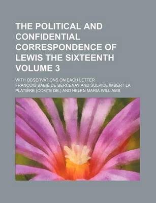 Book cover for The Political and Confidential Correspondence of Lewis the Sixteenth Volume 3; With Observations on Each Letter