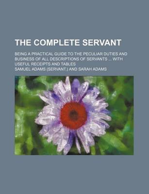 Book cover for The Complete Servant; Being a Practical Guide to the Peculiar Duties and Business of All Descriptions of Servants with Useful Receipts and Tables