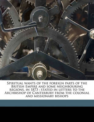 Book cover for Spiritual Wants of the Foreign Parts of the British Empire and Some Neighbouring Regions, in 1873