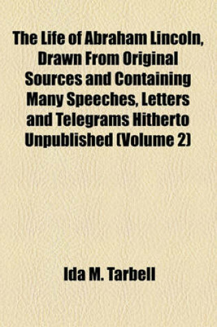 Cover of The Life of Abraham Lincoln, Drawn from Original Sources and Containing Many Speeches, Letters and Telegrams Hitherto Unpublished (Volume 2)