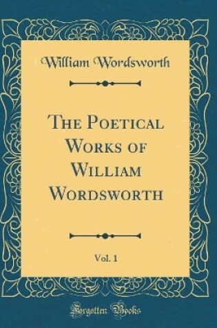 Cover of The Poetical Works of William Wordsworth, Vol. 1 (Classic Reprint)