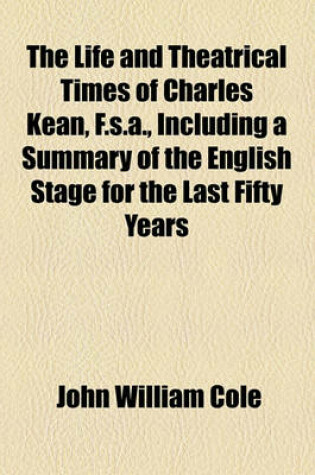 Cover of The Life and Theatrical Times of Charles Kean, F.S.A., Including a Summary of the English Stage for the Last Fifty Years