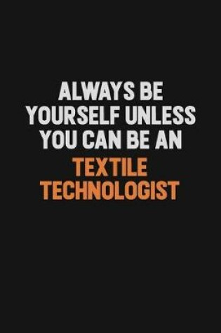 Cover of Always Be Yourself Unless You Can Be A Textile Technologist