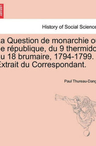 Cover of La Question de Monarchie Ou de R Publique, Du 9 Thermidor Au 18 Brumaire, 1794-1799. Extrait Du Correspondant.