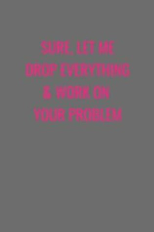 Cover of Sure, Let Me Drop Everything & Work On Your Problem