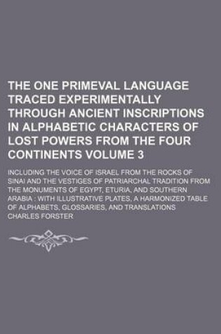 Cover of The One Primeval Language Traced Experimentally Through Ancient Inscriptions in Alphabetic Characters of Lost Powers from the Four Continents Volume 3; Including the Voice of Israel from the Rocks of Sinai and the Vestiges of Patriarchal Tradition from the Mon