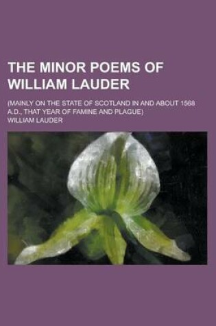 Cover of The Minor Poems of William Lauder; (Mainly on the State of Scotland in and about 1568 A.D., That Year of Famine and Plague)