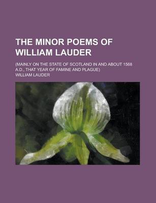 Book cover for The Minor Poems of William Lauder; (Mainly on the State of Scotland in and about 1568 A.D., That Year of Famine and Plague)