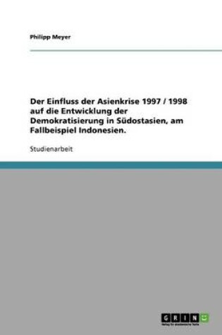 Cover of Der Einfluss der Asienkrise 1997 / 1998 auf die Entwicklung der Demokratisierung in Sudostasien, am Fallbeispiel Indonesien.
