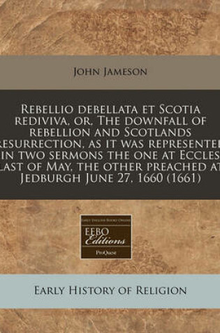 Cover of Rebellio Debellata Et Scotia Rediviva, Or, the Downfall of Rebellion and Scotlands Resurrection, as It Was Represented in Two Sermons the One at Eccles Last of May, the Other Preached at Jedburgh June 27, 1660 (1661)