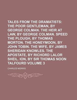 Book cover for Tales from the Dramatists; The Poor Gentleman, by George Colman. the Heir at Law, by George Colman. Speed the Plough, by Thomas Morton. the Honeymoon, by John Tobin. the Wife, by James Sheridan Knowles. the Apostate, by Richord Volume 3