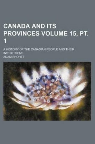 Cover of Canada and Its Provinces Volume 15, PT. 1; A History of the Canadian People and Their Institutions