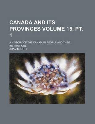 Book cover for Canada and Its Provinces Volume 15, PT. 1; A History of the Canadian People and Their Institutions