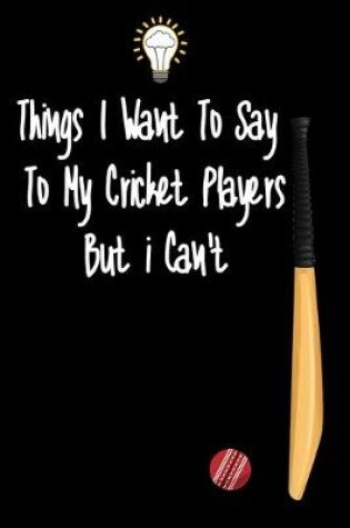 Cover of Things I want To Say To My Cricket Players But I Can't