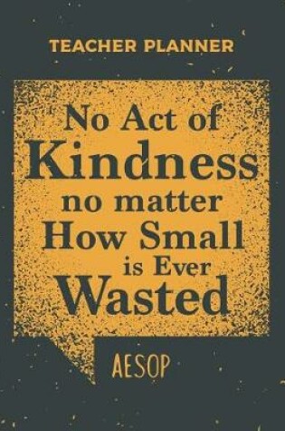 Cover of Teacher Planner No Act Of Kindness No Matter How Small Is Ever Wasted Aesop