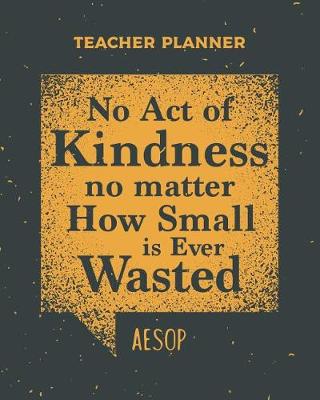 Book cover for Teacher Planner No Act Of Kindness No Matter How Small Is Ever Wasted Aesop