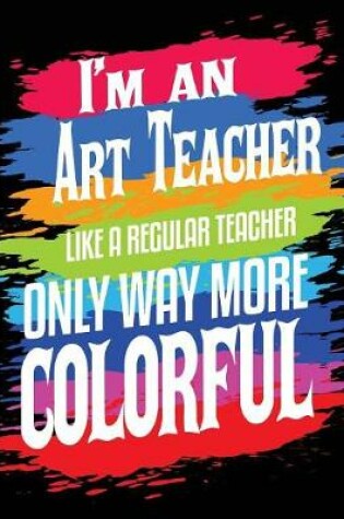 Cover of I'm An Art Teacher Like A Regular Teacher Only Way More Colorful