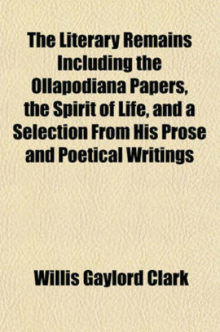 Cover of The Literary Remains Including the Ollapodiana Papers, the Spirit of Life, and a Selection from His Prose and Poetical Writings