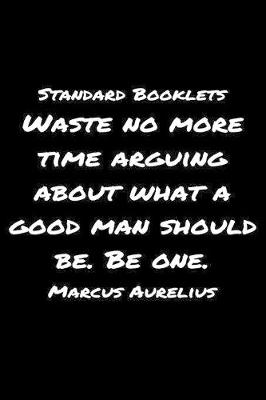 Book cover for Standard Booklets Waste No More Time Arguing About What A Good Man Should Be Be One Marcus Aurelius