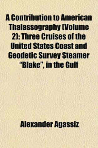 Cover of A Contribution to American Thalassography (Volume 2); Three Cruises of the United States Coast and Geodetic Survey Steamer "Blake," in the Gulf