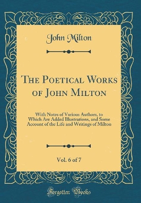 Book cover for The Poetical Works of John Milton, Vol. 6 of 7: With Notes of Various Authors, to Which Are Added Illustrations, and Some Account of the Life and Writings of Milton (Classic Reprint)