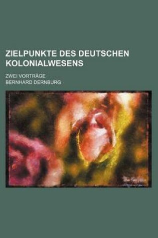 Cover of Zielpunkte Des Deutschen Kolonialwesens; Zwei Vortrage