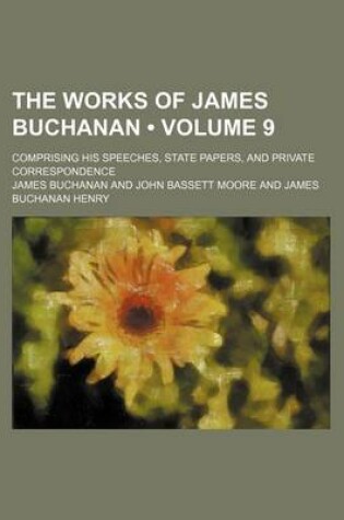 Cover of The Works of James Buchanan (Volume 9); Comprising His Speeches, State Papers, and Private Correspondence