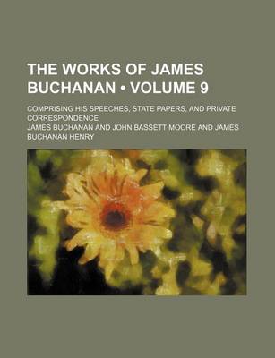 Book cover for The Works of James Buchanan (Volume 9); Comprising His Speeches, State Papers, and Private Correspondence