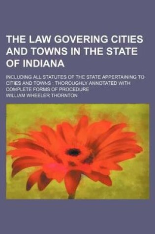 Cover of The Law Govering Cities and Towns in the State of Indiana; Including All Statutes of the State Appertaining to Cities and Towns