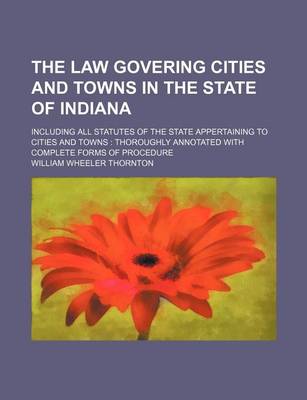 Book cover for The Law Govering Cities and Towns in the State of Indiana; Including All Statutes of the State Appertaining to Cities and Towns