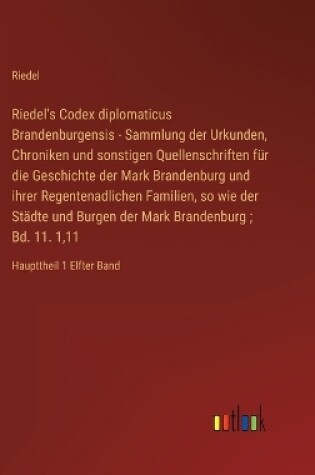 Cover of Riedel's Codex diplomaticus Brandenburgensis - Sammlung der Urkunden, Chroniken und sonstigen Quellenschriften für die Geschichte der Mark Brandenburg und ihrer Regentenadlichen Familien, so wie der Städte und Burgen der Mark Brandenburg; Bd. 11. 1,11