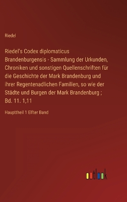 Book cover for Riedel's Codex diplomaticus Brandenburgensis - Sammlung der Urkunden, Chroniken und sonstigen Quellenschriften für die Geschichte der Mark Brandenburg und ihrer Regentenadlichen Familien, so wie der Städte und Burgen der Mark Brandenburg; Bd. 11. 1,11