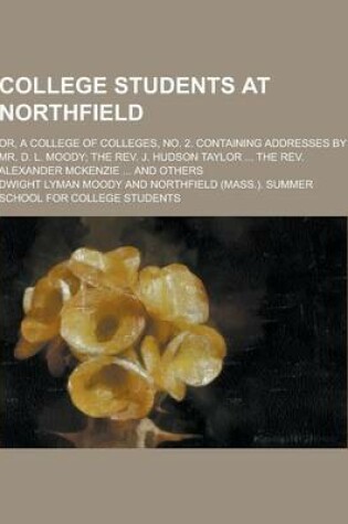 Cover of College Students at Northfield; Or, a College of Colleges, No. 2. Containing Addresses by Mr. D. L. Moody; The REV. J. Hudson Taylor ... the REV. Alex