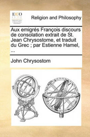 Cover of Aux Emigres Francois Discours de Consolation Extrait de St. Jean Chrysostome, Et Traduit Du Grec; Par Estienne Hamel, ...