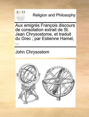 Book cover for Aux Emigres Francois Discours de Consolation Extrait de St. Jean Chrysostome, Et Traduit Du Grec; Par Estienne Hamel, ...