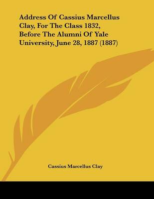 Book cover for Address Of Cassius Marcellus Clay, For The Class 1832, Before The Alumni Of Yale University, June 28, 1887 (1887)