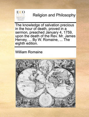 Book cover for The Knowledge of Salvation Precious in the Hour of Death, Proved in a Sermon, Preached January 4, 1759, Upon the Death of the Rev. Mr. James Hervey, ... by W. Romaine, ... the Eighth Edition.