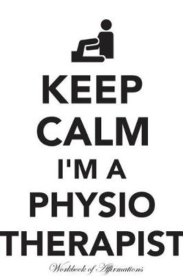 Book cover for Keep Calm I'm A Physiotherapist Workbook of Affirmations Keep Calm I'm A Physiotherapist Workbook of Affirmations