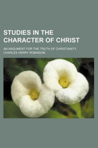 Cover of Studies in the Character of Christ; An Argument for the Truth of Christianity