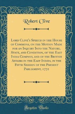 Cover of Lord Clive's Speech in the House of Commons, on the Motion Made for an Inquiry Into the Nature, State, and Condition, of the East India Company, and of the British Affairs in the East Indies, in the Fifth Session of the Present Parliament, 1772