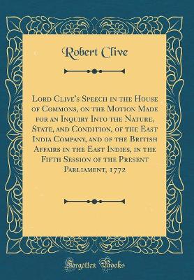 Book cover for Lord Clive's Speech in the House of Commons, on the Motion Made for an Inquiry Into the Nature, State, and Condition, of the East India Company, and of the British Affairs in the East Indies, in the Fifth Session of the Present Parliament, 1772