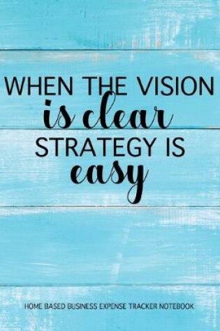 Cover of When The Vision Is Clear Strategy Is Easy - Home Based Business Expense Tracker Notebook