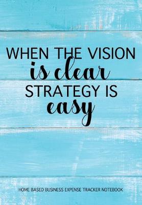 Book cover for When The Vision Is Clear Strategy Is Easy - Home Based Business Expense Tracker Notebook